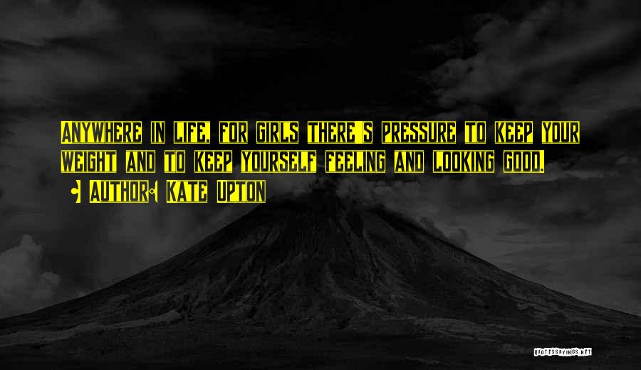 Kate Upton Quotes: Anywhere In Life, For Girls There's Pressure To Keep Your Weight And To Keep Yourself Feeling And Looking Good.