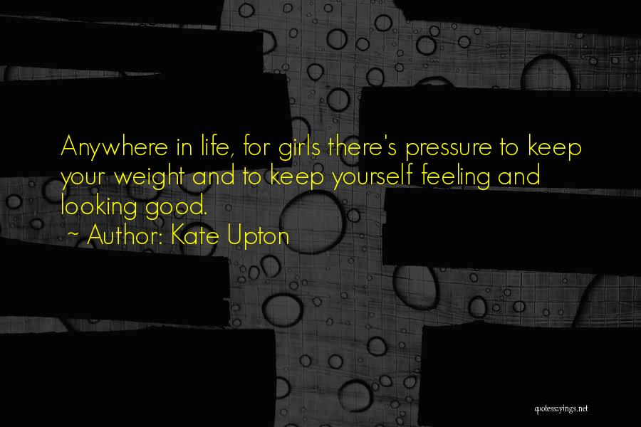 Kate Upton Quotes: Anywhere In Life, For Girls There's Pressure To Keep Your Weight And To Keep Yourself Feeling And Looking Good.