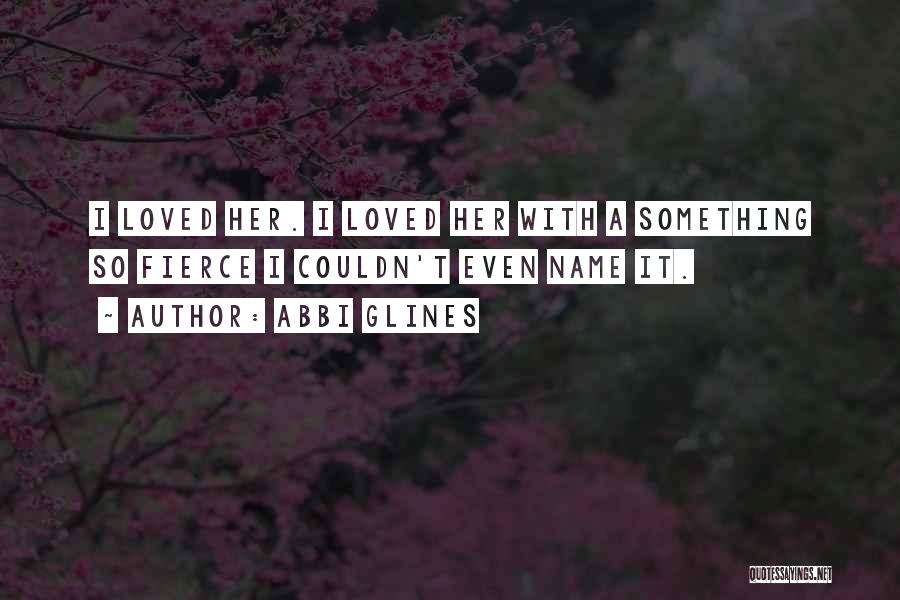 Abbi Glines Quotes: I Loved Her. I Loved Her With A Something So Fierce I Couldn't Even Name It.
