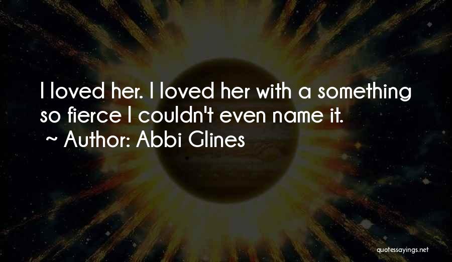 Abbi Glines Quotes: I Loved Her. I Loved Her With A Something So Fierce I Couldn't Even Name It.