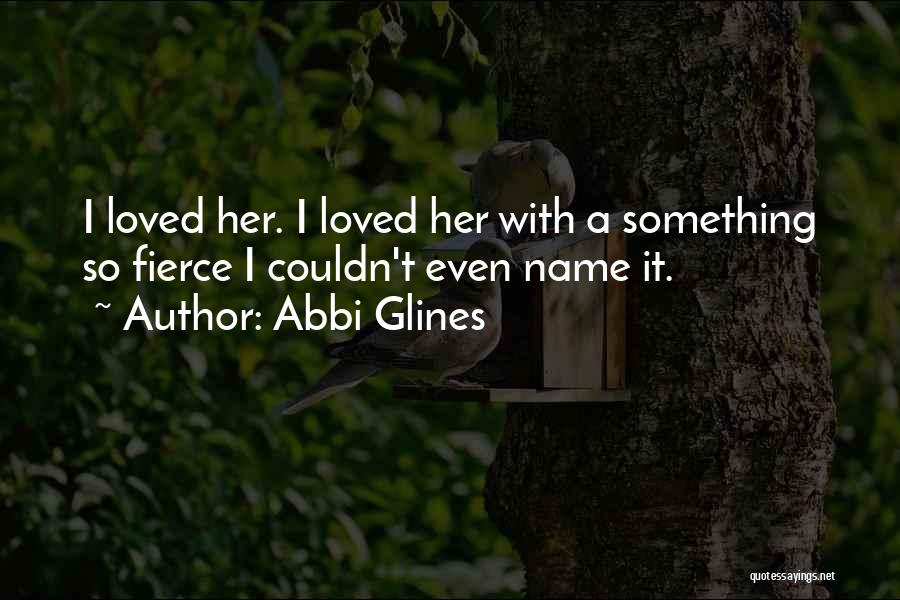 Abbi Glines Quotes: I Loved Her. I Loved Her With A Something So Fierce I Couldn't Even Name It.