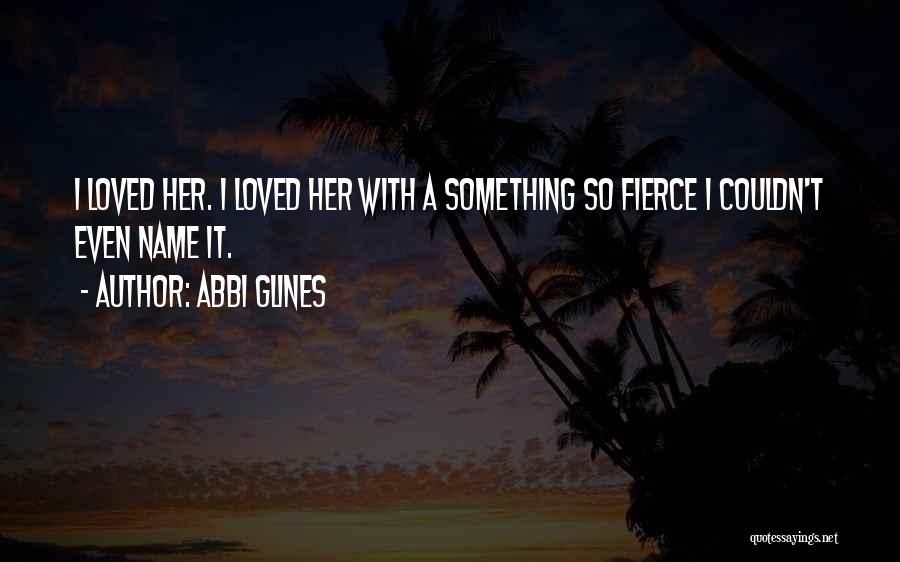 Abbi Glines Quotes: I Loved Her. I Loved Her With A Something So Fierce I Couldn't Even Name It.