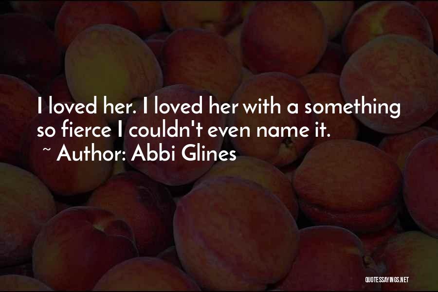 Abbi Glines Quotes: I Loved Her. I Loved Her With A Something So Fierce I Couldn't Even Name It.