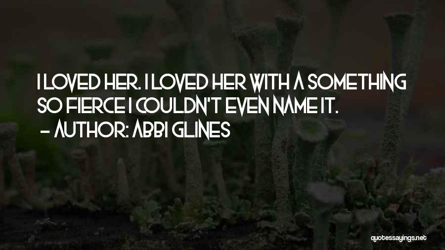 Abbi Glines Quotes: I Loved Her. I Loved Her With A Something So Fierce I Couldn't Even Name It.