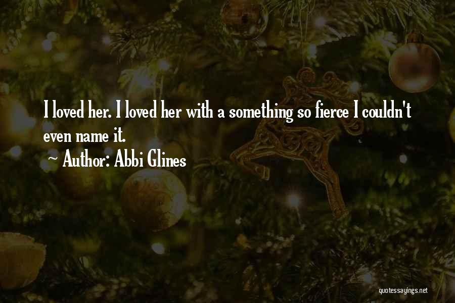Abbi Glines Quotes: I Loved Her. I Loved Her With A Something So Fierce I Couldn't Even Name It.