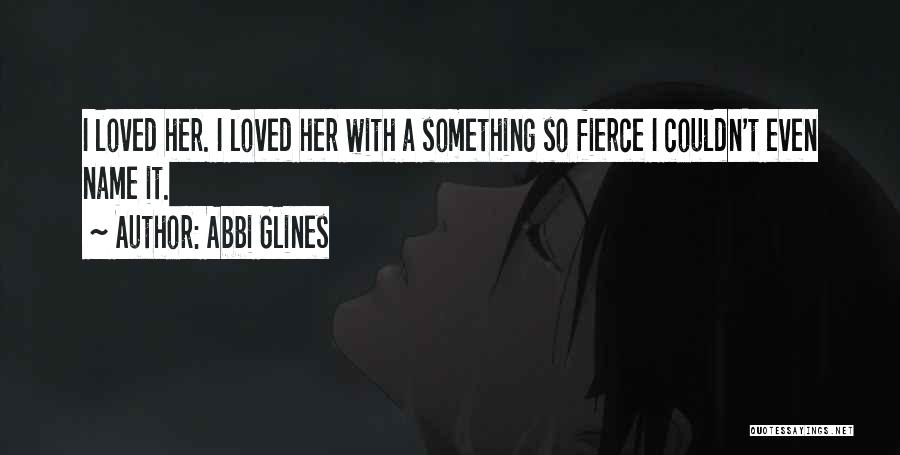 Abbi Glines Quotes: I Loved Her. I Loved Her With A Something So Fierce I Couldn't Even Name It.