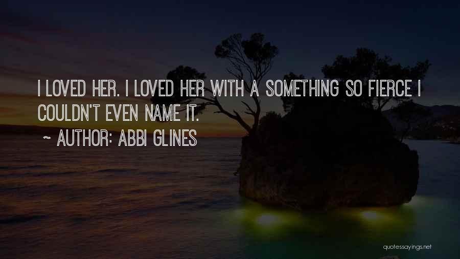 Abbi Glines Quotes: I Loved Her. I Loved Her With A Something So Fierce I Couldn't Even Name It.