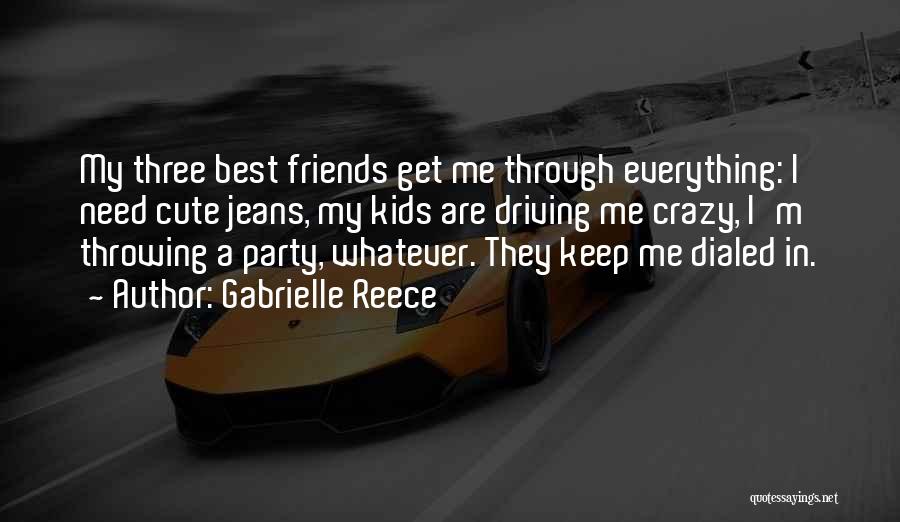 Gabrielle Reece Quotes: My Three Best Friends Get Me Through Everything: I Need Cute Jeans, My Kids Are Driving Me Crazy, I'm Throwing