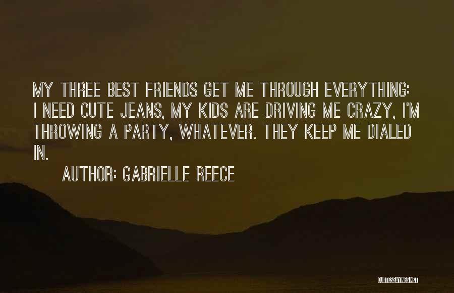 Gabrielle Reece Quotes: My Three Best Friends Get Me Through Everything: I Need Cute Jeans, My Kids Are Driving Me Crazy, I'm Throwing