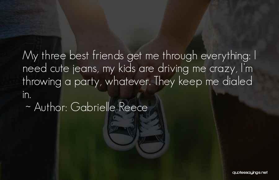 Gabrielle Reece Quotes: My Three Best Friends Get Me Through Everything: I Need Cute Jeans, My Kids Are Driving Me Crazy, I'm Throwing