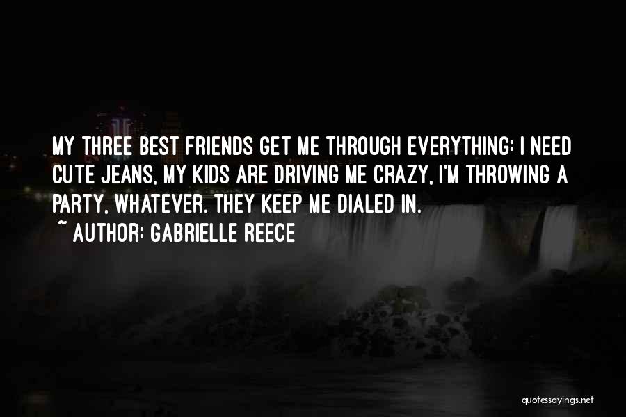 Gabrielle Reece Quotes: My Three Best Friends Get Me Through Everything: I Need Cute Jeans, My Kids Are Driving Me Crazy, I'm Throwing