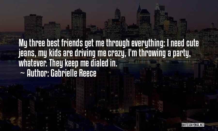 Gabrielle Reece Quotes: My Three Best Friends Get Me Through Everything: I Need Cute Jeans, My Kids Are Driving Me Crazy, I'm Throwing