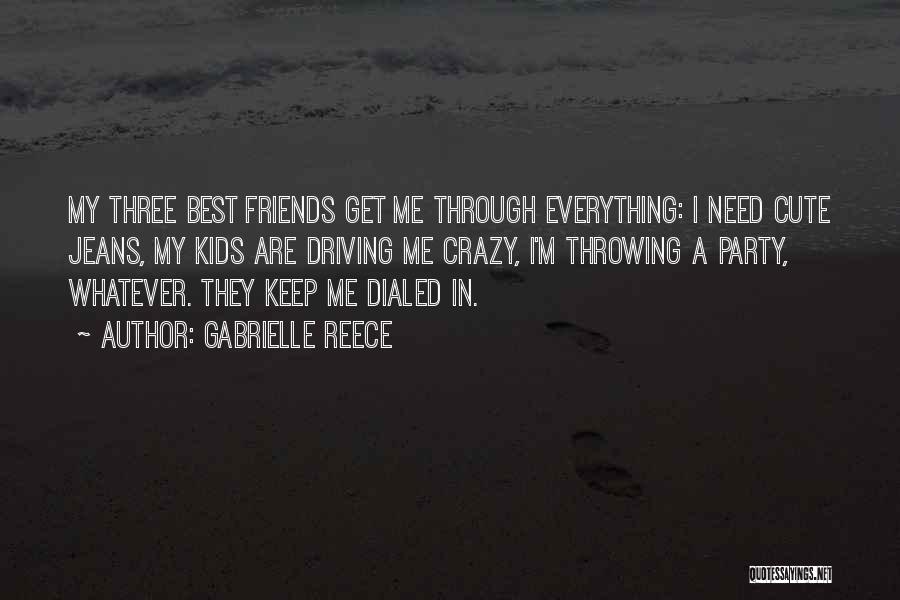 Gabrielle Reece Quotes: My Three Best Friends Get Me Through Everything: I Need Cute Jeans, My Kids Are Driving Me Crazy, I'm Throwing