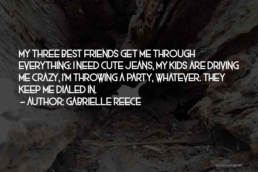 Gabrielle Reece Quotes: My Three Best Friends Get Me Through Everything: I Need Cute Jeans, My Kids Are Driving Me Crazy, I'm Throwing