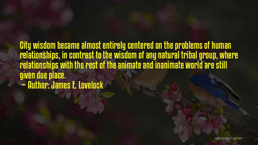 James E. Lovelock Quotes: City Wisdom Became Almost Entirely Centered On The Problems Of Human Relationships, In Contrast To The Wisdom Of Any Natural