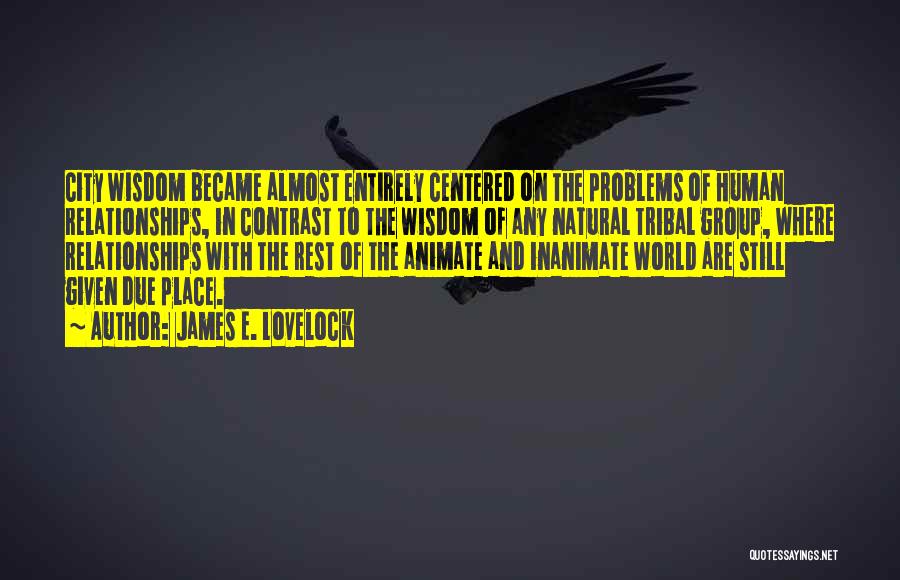 James E. Lovelock Quotes: City Wisdom Became Almost Entirely Centered On The Problems Of Human Relationships, In Contrast To The Wisdom Of Any Natural