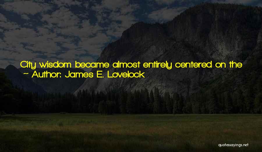 James E. Lovelock Quotes: City Wisdom Became Almost Entirely Centered On The Problems Of Human Relationships, In Contrast To The Wisdom Of Any Natural