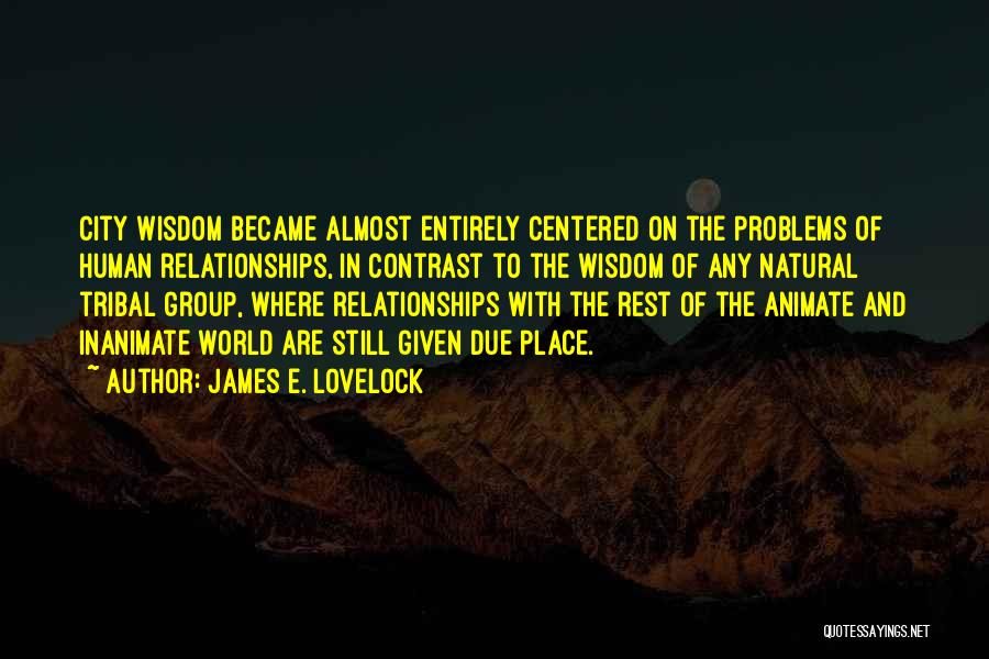 James E. Lovelock Quotes: City Wisdom Became Almost Entirely Centered On The Problems Of Human Relationships, In Contrast To The Wisdom Of Any Natural