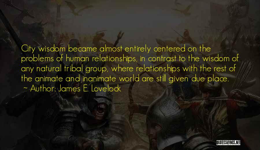 James E. Lovelock Quotes: City Wisdom Became Almost Entirely Centered On The Problems Of Human Relationships, In Contrast To The Wisdom Of Any Natural