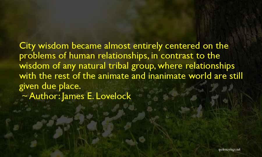 James E. Lovelock Quotes: City Wisdom Became Almost Entirely Centered On The Problems Of Human Relationships, In Contrast To The Wisdom Of Any Natural