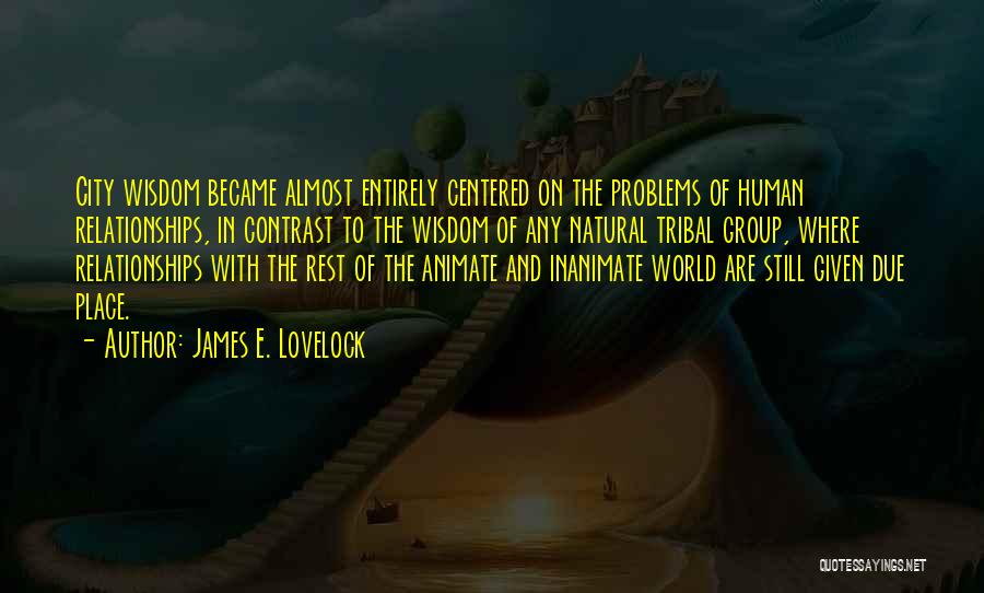 James E. Lovelock Quotes: City Wisdom Became Almost Entirely Centered On The Problems Of Human Relationships, In Contrast To The Wisdom Of Any Natural