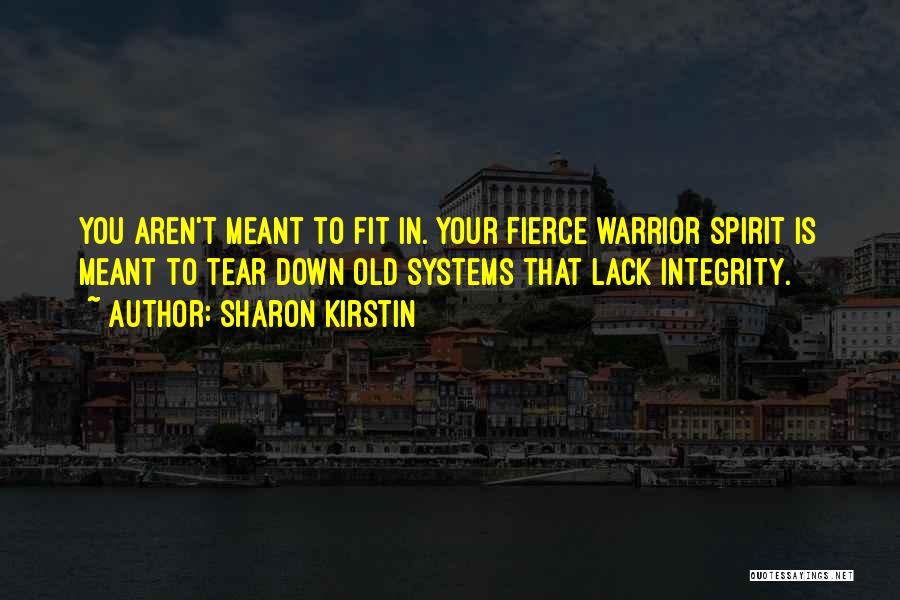 Sharon Kirstin Quotes: You Aren't Meant To Fit In. Your Fierce Warrior Spirit Is Meant To Tear Down Old Systems That Lack Integrity.