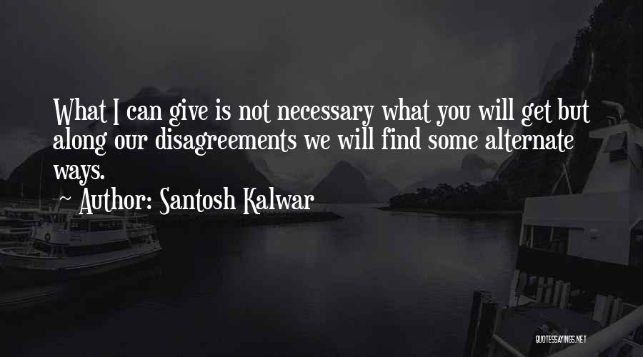 Santosh Kalwar Quotes: What I Can Give Is Not Necessary What You Will Get But Along Our Disagreements We Will Find Some Alternate