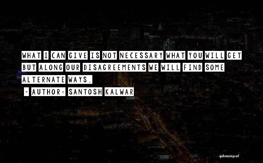 Santosh Kalwar Quotes: What I Can Give Is Not Necessary What You Will Get But Along Our Disagreements We Will Find Some Alternate