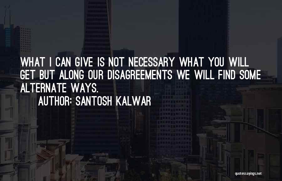 Santosh Kalwar Quotes: What I Can Give Is Not Necessary What You Will Get But Along Our Disagreements We Will Find Some Alternate