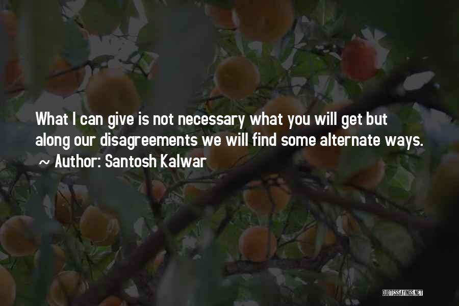 Santosh Kalwar Quotes: What I Can Give Is Not Necessary What You Will Get But Along Our Disagreements We Will Find Some Alternate