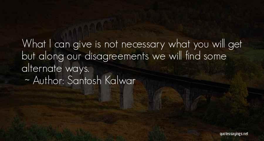 Santosh Kalwar Quotes: What I Can Give Is Not Necessary What You Will Get But Along Our Disagreements We Will Find Some Alternate