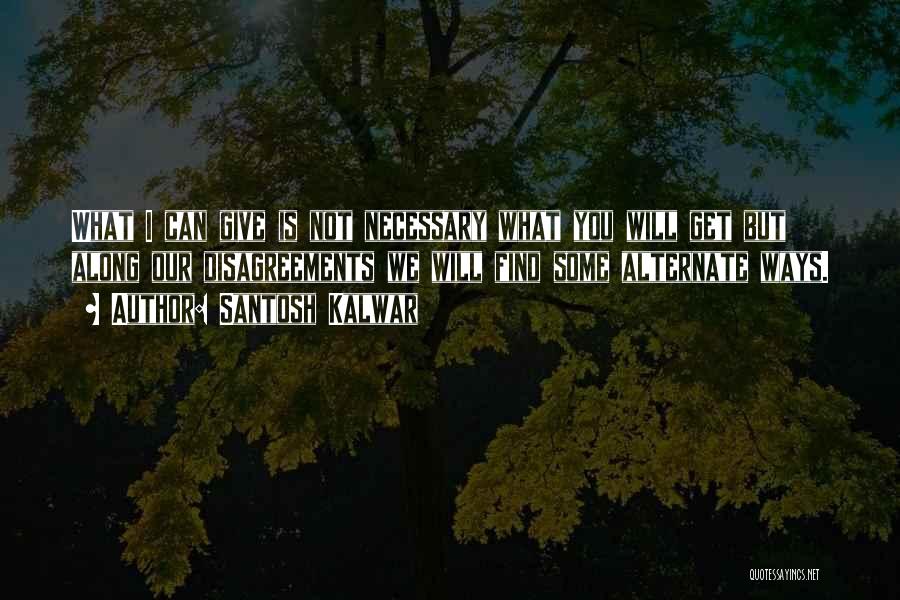 Santosh Kalwar Quotes: What I Can Give Is Not Necessary What You Will Get But Along Our Disagreements We Will Find Some Alternate