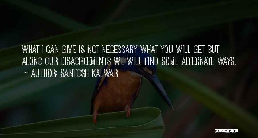 Santosh Kalwar Quotes: What I Can Give Is Not Necessary What You Will Get But Along Our Disagreements We Will Find Some Alternate