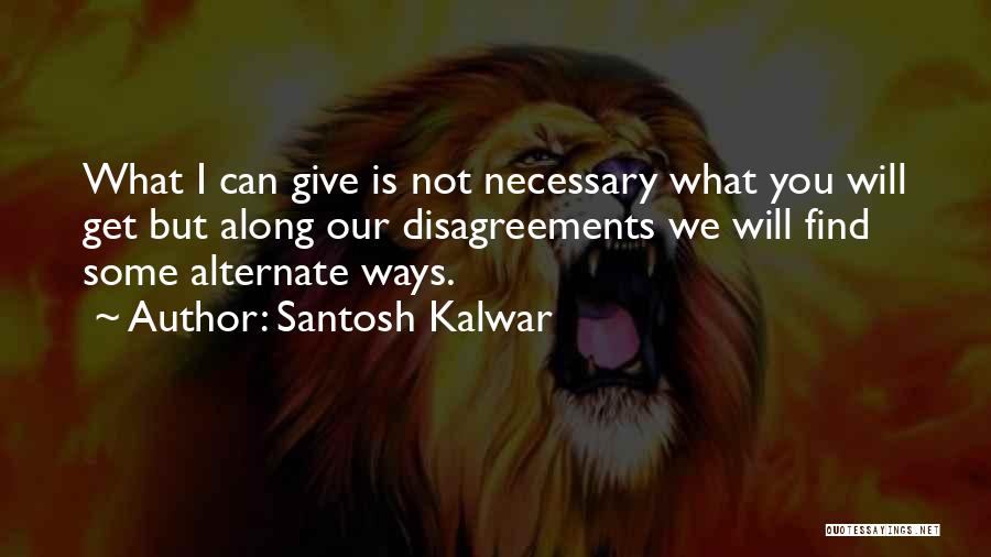 Santosh Kalwar Quotes: What I Can Give Is Not Necessary What You Will Get But Along Our Disagreements We Will Find Some Alternate