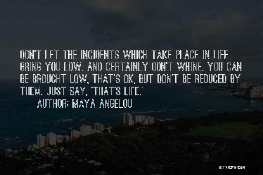 Maya Angelou Quotes: Don't Let The Incidents Which Take Place In Life Bring You Low. And Certainly Don't Whine. You Can Be Brought