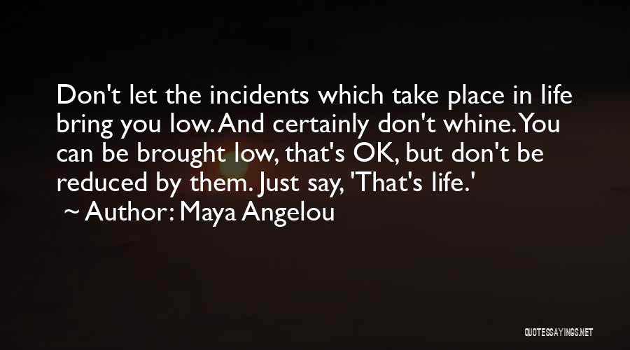 Maya Angelou Quotes: Don't Let The Incidents Which Take Place In Life Bring You Low. And Certainly Don't Whine. You Can Be Brought