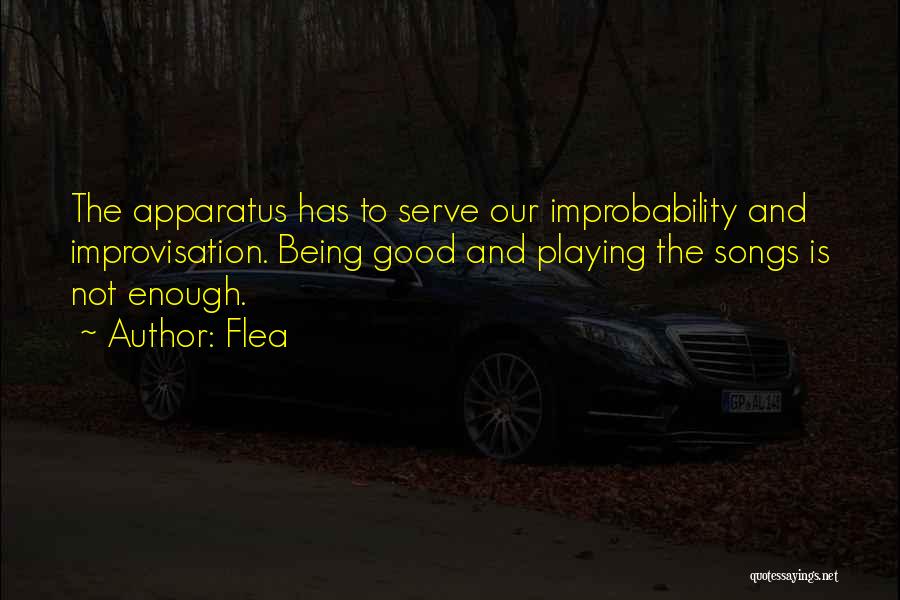 Flea Quotes: The Apparatus Has To Serve Our Improbability And Improvisation. Being Good And Playing The Songs Is Not Enough.