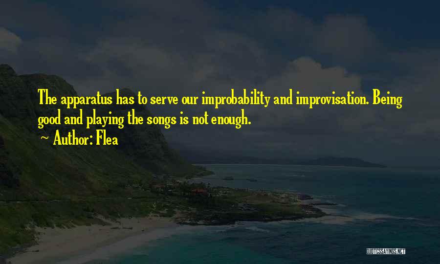 Flea Quotes: The Apparatus Has To Serve Our Improbability And Improvisation. Being Good And Playing The Songs Is Not Enough.