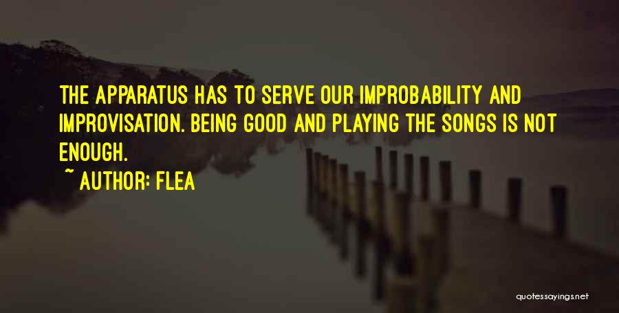 Flea Quotes: The Apparatus Has To Serve Our Improbability And Improvisation. Being Good And Playing The Songs Is Not Enough.