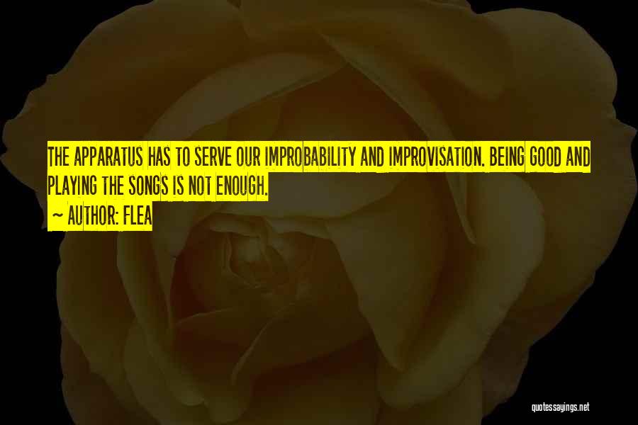 Flea Quotes: The Apparatus Has To Serve Our Improbability And Improvisation. Being Good And Playing The Songs Is Not Enough.