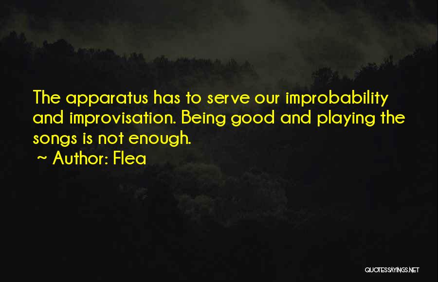 Flea Quotes: The Apparatus Has To Serve Our Improbability And Improvisation. Being Good And Playing The Songs Is Not Enough.