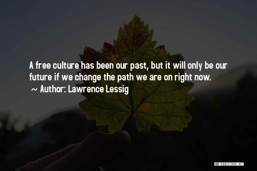 Lawrence Lessig Quotes: A Free Culture Has Been Our Past, But It Will Only Be Our Future If We Change The Path We