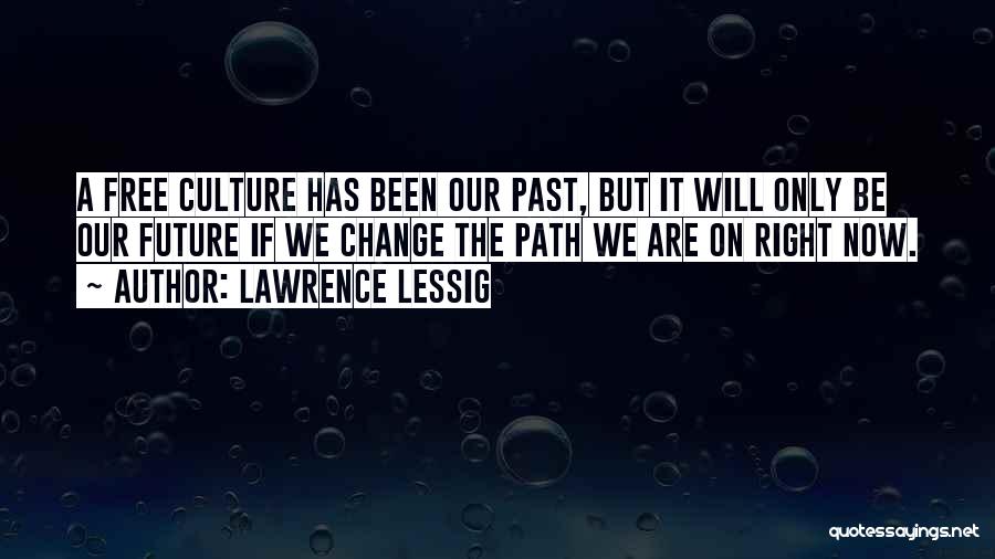 Lawrence Lessig Quotes: A Free Culture Has Been Our Past, But It Will Only Be Our Future If We Change The Path We