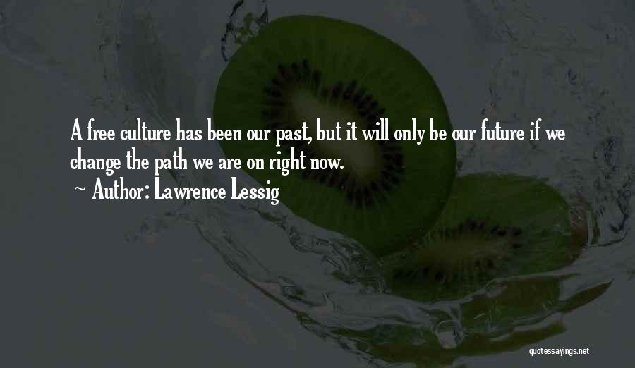 Lawrence Lessig Quotes: A Free Culture Has Been Our Past, But It Will Only Be Our Future If We Change The Path We