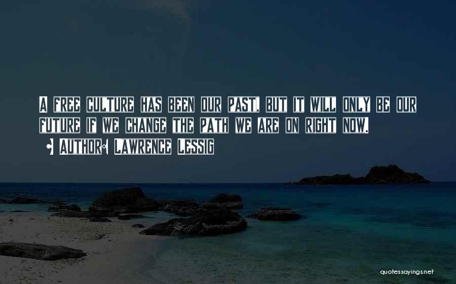 Lawrence Lessig Quotes: A Free Culture Has Been Our Past, But It Will Only Be Our Future If We Change The Path We