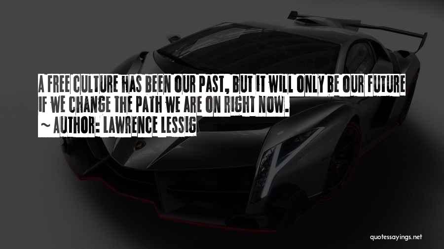 Lawrence Lessig Quotes: A Free Culture Has Been Our Past, But It Will Only Be Our Future If We Change The Path We