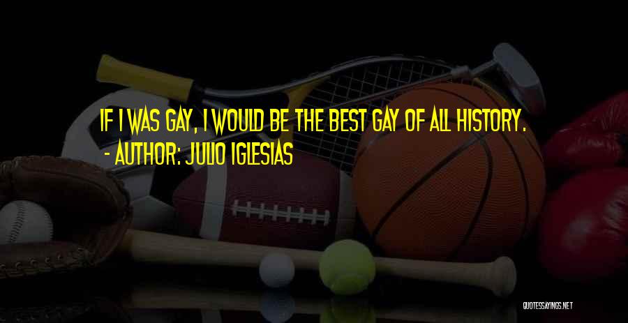 Julio Iglesias Quotes: If I Was Gay, I Would Be The Best Gay Of All History.