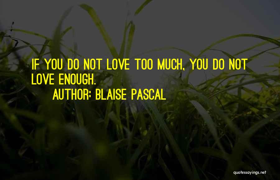 Blaise Pascal Quotes: If You Do Not Love Too Much, You Do Not Love Enough.