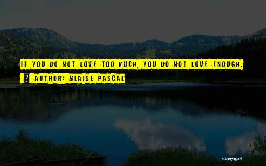 Blaise Pascal Quotes: If You Do Not Love Too Much, You Do Not Love Enough.