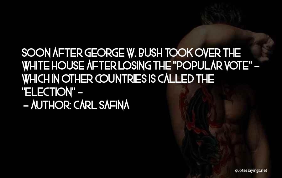 Carl Safina Quotes: Soon After George W. Bush Took Over The White House After Losing The Popular Vote - Which In Other Countries
